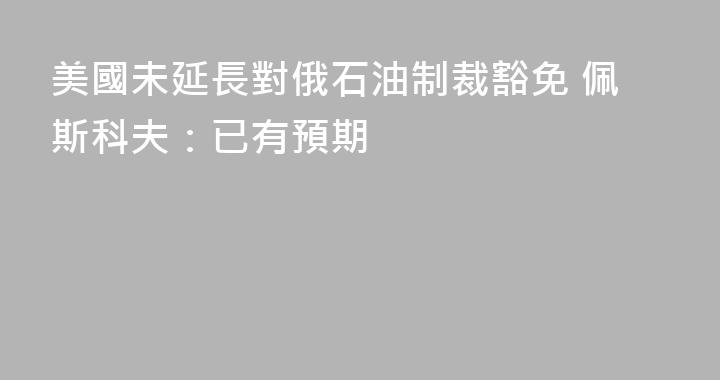 美國未延長對俄石油制裁豁免 佩斯科夫：已有預期