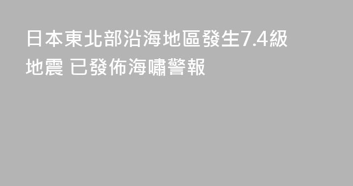 日本東北部沿海地區發生7.4級地震 已發佈海嘯警報