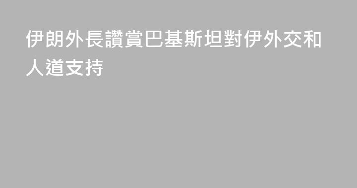 伊朗外長讚賞巴基斯坦對伊外交和人道支持