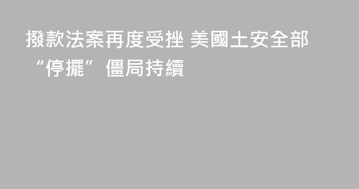 撥款法案再度受挫 美國土安全部“停擺”僵局持續