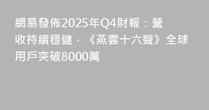 網易發佈2025年Q4財報：營收持續穩健，《燕雲十六聲》全球用戶突破8000萬
