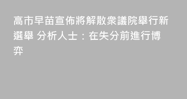 高市早苗宣佈將解散衆議院舉行新選舉 分析人士：在失分前進行博弈