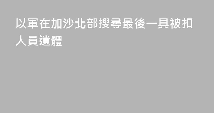 以軍在加沙北部搜尋最後一具被扣人員遺體