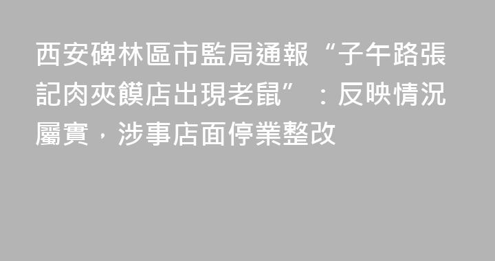 西安碑林區市監局通報“子午路張記肉夾饃店出現老鼠”：反映情況屬實，涉事店面停業整改