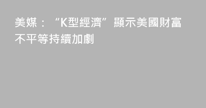 美媒：“K型經濟”顯示美國財富不平等持續加劇