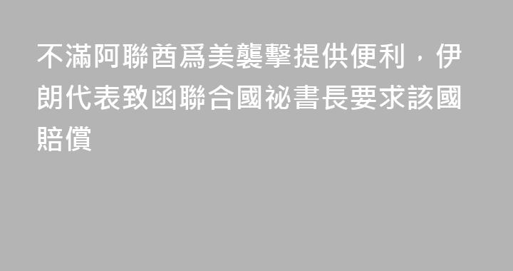 不滿阿聯酋爲美襲擊提供便利，伊朗代表致函聯合國祕書長要求該國賠償