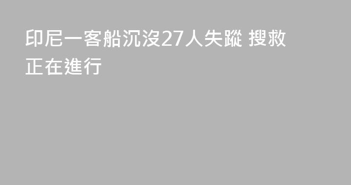 印尼一客船沉沒27人失蹤 搜救正在進行