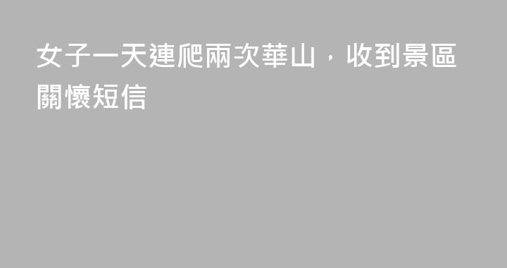 女子一天連爬兩次華山，收到景區關懷短信