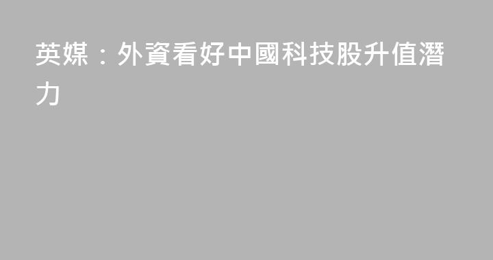 英媒：外資看好中國科技股升值潛力