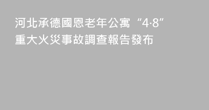 河北承德國恩老年公寓“4·8”重大火災事故調查報告發布