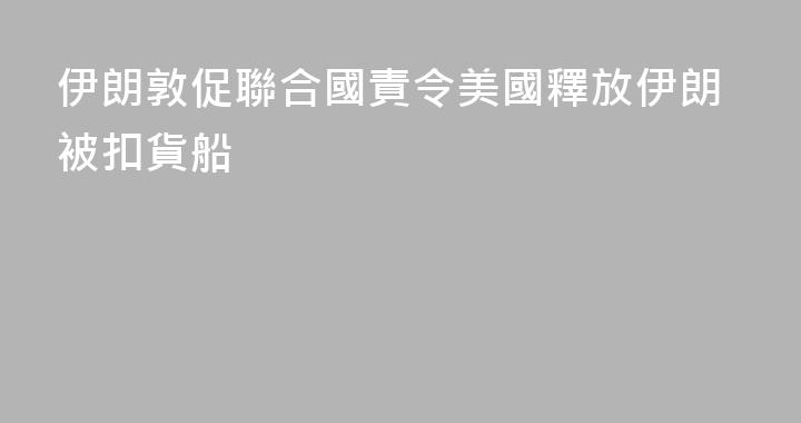 伊朗敦促聯合國責令美國釋放伊朗被扣貨船