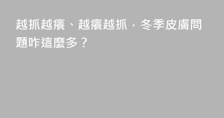 越抓越癢、越癢越抓，冬季皮膚問題咋這麼多？