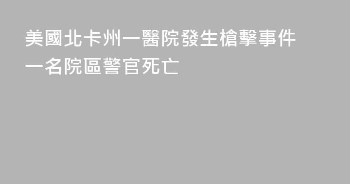 美國北卡州一醫院發生槍擊事件 一名院區警官死亡