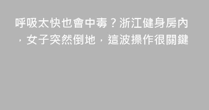 呼吸太快也會中毒？浙江健身房內，女子突然倒地，這波操作很關鍵