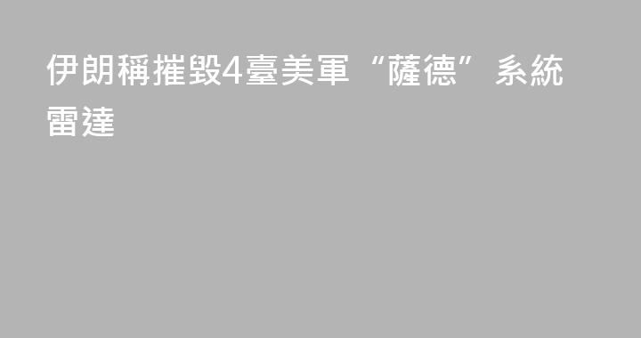 伊朗稱摧毀4臺美軍“薩德”系統雷達