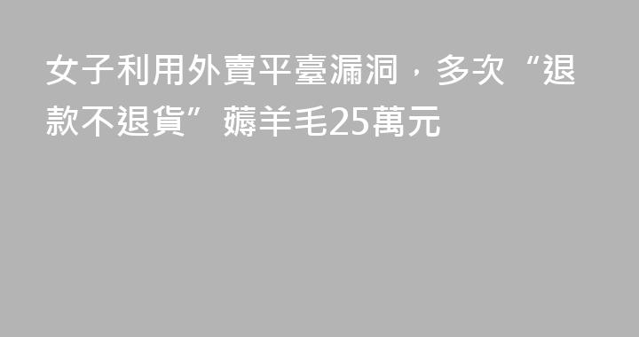 女子利用外賣平臺漏洞，多次“退款不退貨”薅羊毛25萬元