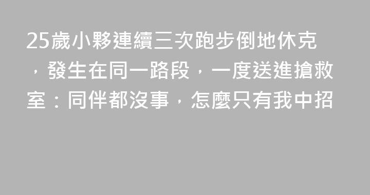 25歲小夥連續三次跑步倒地休克，發生在同一路段，一度送進搶救室：同伴都沒事，怎麼只有我中招