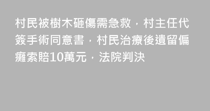 村民被樹木砸傷需急救，村主任代簽手術同意書，村民治療後遺留偏癱索賠10萬元，法院判決