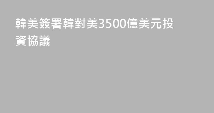 韓美簽署韓對美3500億美元投資協議