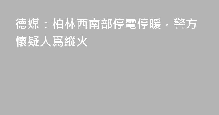 德媒：柏林西南部停電停暖，警方懷疑人爲縱火
