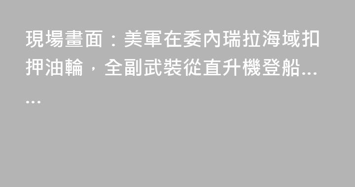 現場畫面：美軍在委內瑞拉海域扣押油輪，全副武裝從直升機登船……