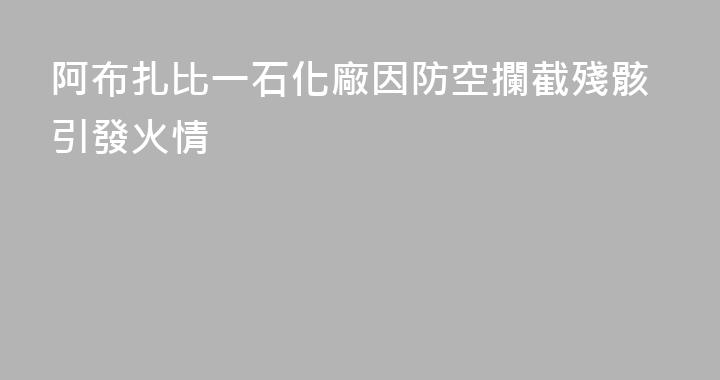 阿布扎比一石化廠因防空攔截殘骸引發火情