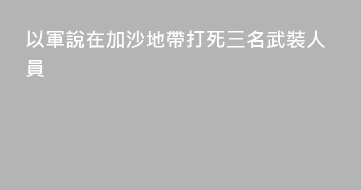 以軍說在加沙地帶打死三名武裝人員