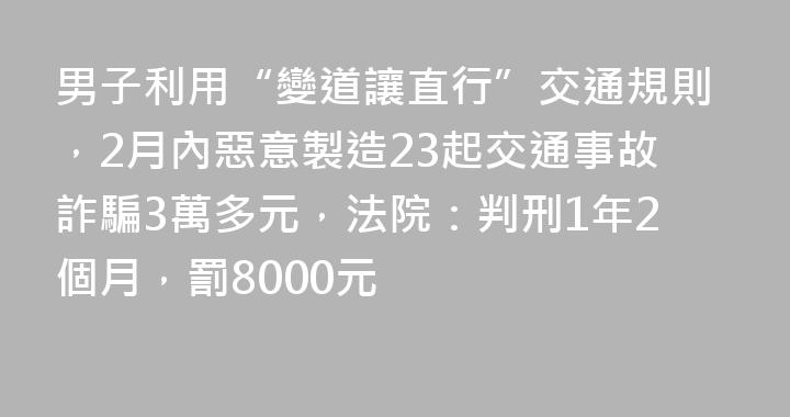 男子利用“變道讓直行”交通規則，2月內惡意製造23起交通事故詐騙3萬多元，法院：判刑1年2個月，罰8000元