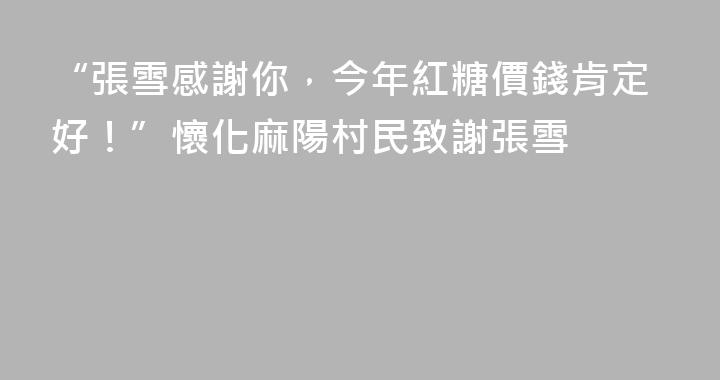 “張雪感謝你，今年紅糖價錢肯定好！”懷化麻陽村民致謝張雪