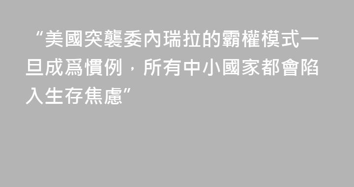 “美國突襲委內瑞拉的霸權模式一旦成爲慣例，所有中小國家都會陷入生存焦慮”