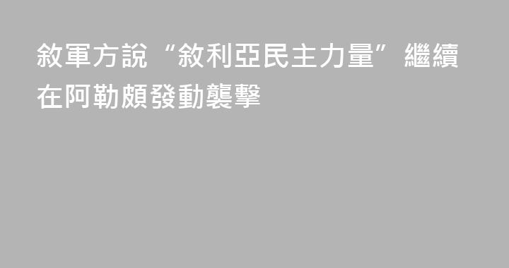 敘軍方說“敘利亞民主力量”繼續在阿勒頗發動襲擊