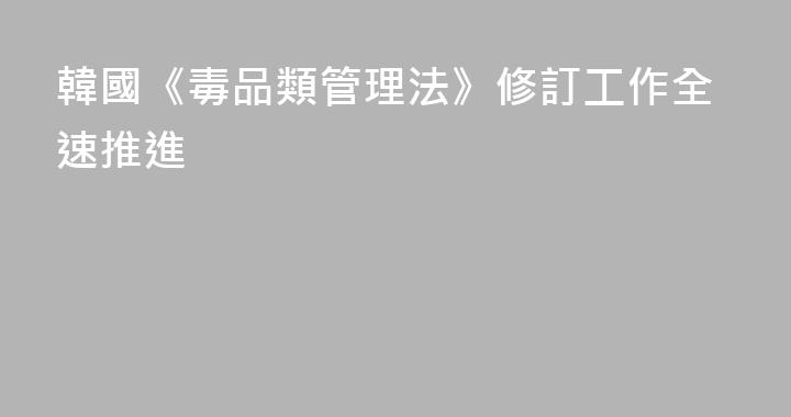 韓國《毒品類管理法》修訂工作全速推進