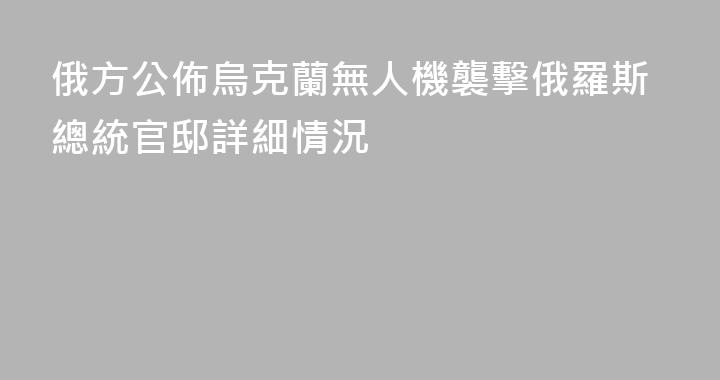 俄方公佈烏克蘭無人機襲擊俄羅斯總統官邸詳細情況