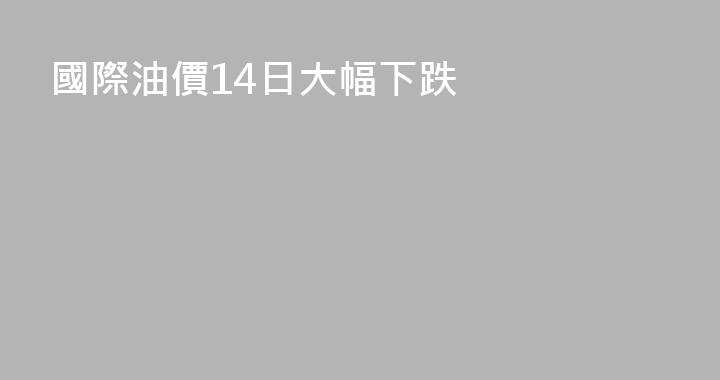 國際油價14日大幅下跌