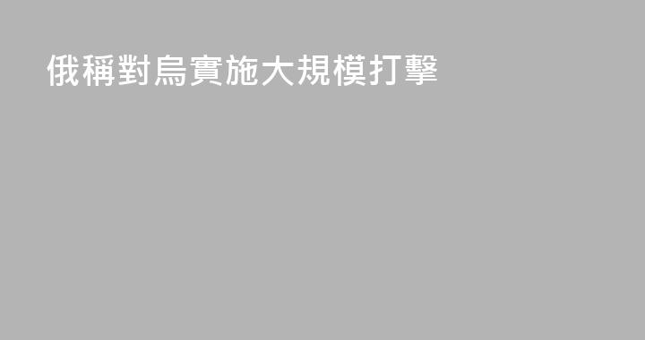 俄稱對烏實施大規模打擊