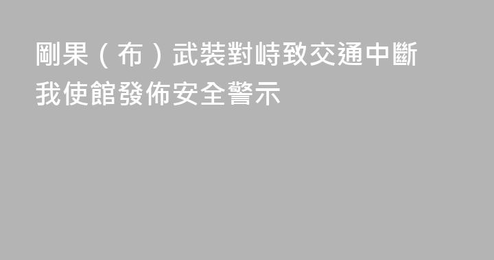 剛果（布）武裝對峙致交通中斷 我使館發佈安全警示