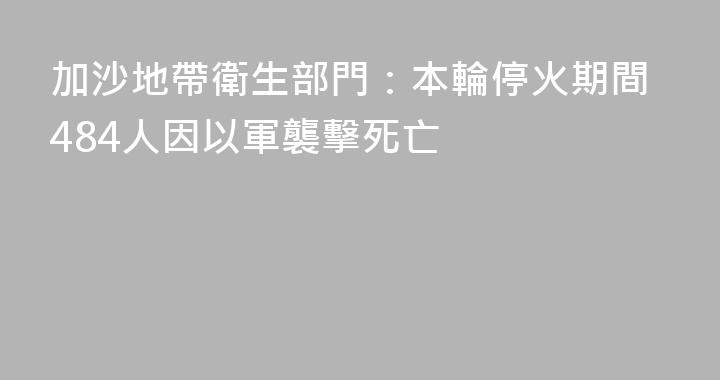 加沙地帶衛生部門：本輪停火期間484人因以軍襲擊死亡