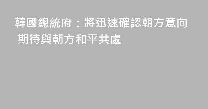 韓國總統府：將迅速確認朝方意向 期待與朝方和平共處