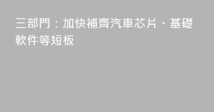 三部門：加快補齊汽車芯片、基礎軟件等短板