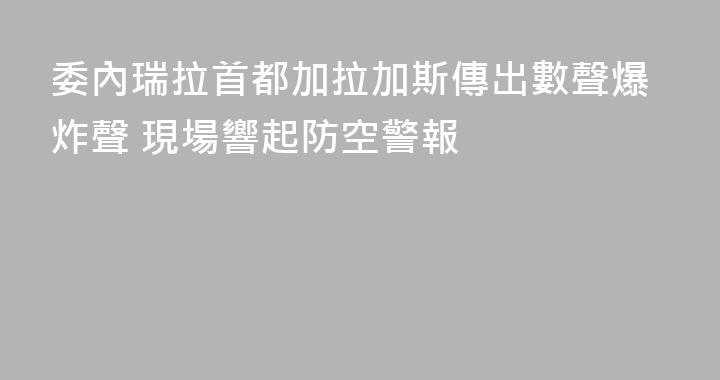 委內瑞拉首都加拉加斯傳出數聲爆炸聲 現場響起防空警報