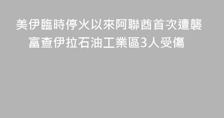 美伊臨時停火以來阿聯酋首次遭襲　富查伊拉石油工業區3人受傷