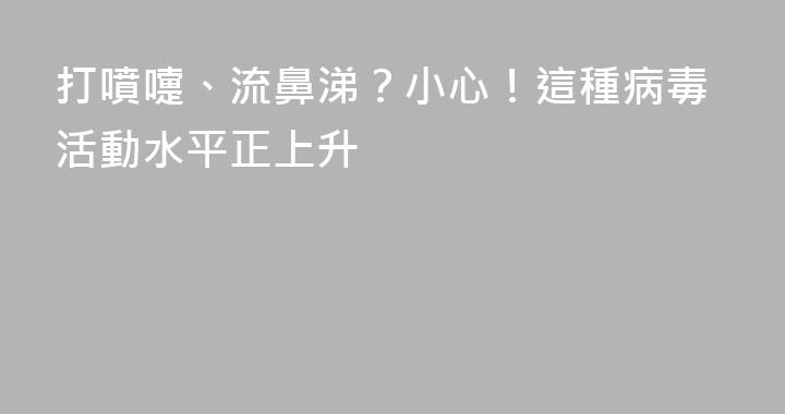 打噴嚏、流鼻涕？小心！這種病毒活動水平正上升