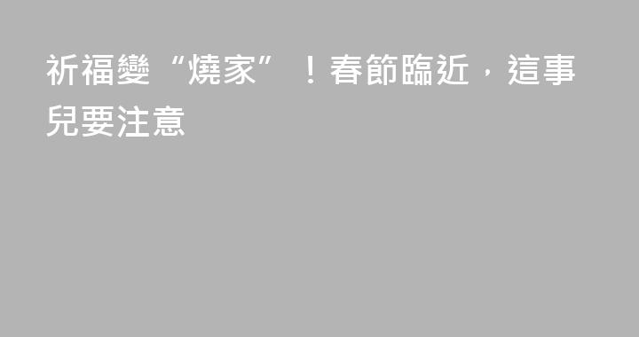 祈福變“燒家”！春節臨近，這事兒要注意