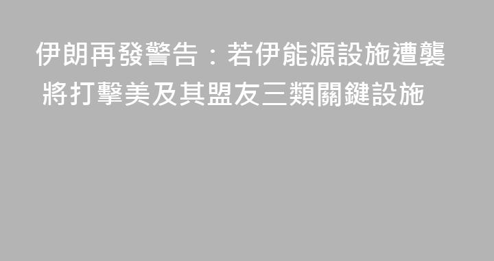 伊朗再發警告：若伊能源設施遭襲 將打擊美及其盟友三類關鍵設施