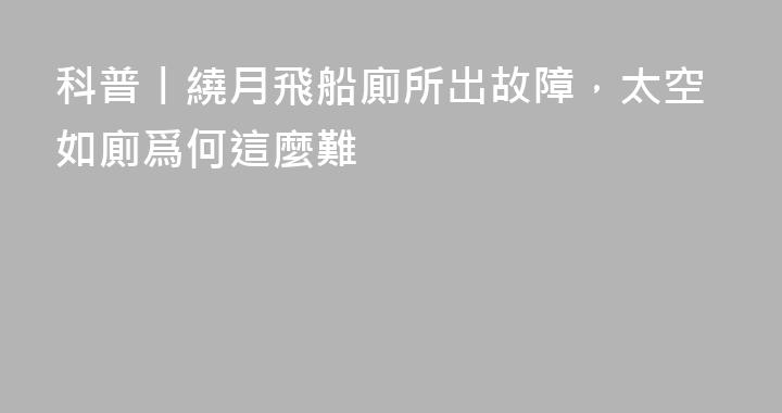 科普丨繞月飛船廁所出故障，太空如廁爲何這麼難