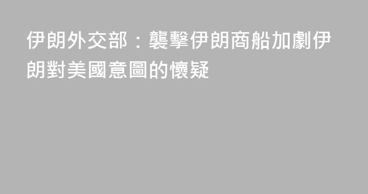 伊朗外交部：襲擊伊朗商船加劇伊朗對美國意圖的懷疑