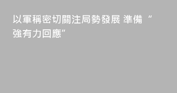以軍稱密切關注局勢發展 準備“強有力回應”