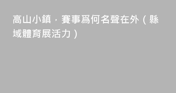 高山小鎮，賽事爲何名聲在外（縣域體育展活力）