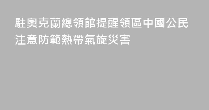 駐奧克蘭總領館提醒領區中國公民注意防範熱帶氣旋災害