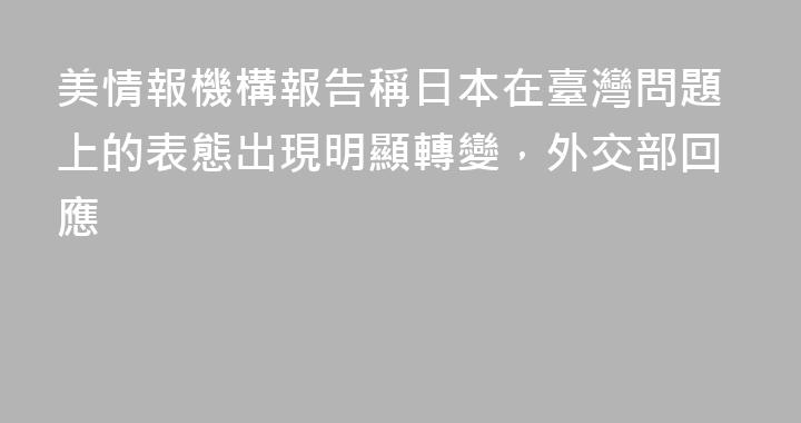 美情報機構報告稱日本在臺灣問題上的表態出現明顯轉變，外交部回應